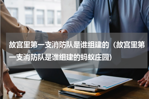 故宫里第一支消防队是谁组建的（故宫里第一支消防队是谁组建的蚂蚁庄园）