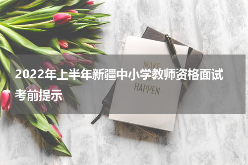 2022年上半年新疆中小学教师资格面试考前提示