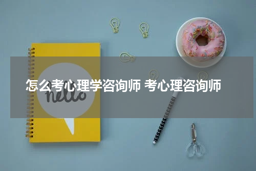 怎么考心理学咨询师 考心理咨询师