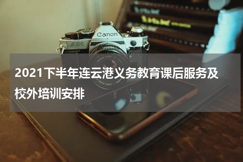 2021下半年连云港义务教育课后服务及校外培训安排