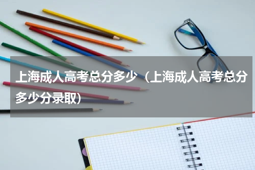 上海成人高考总分多少（上海成人高考总分多少分录取）