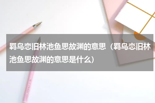 羁鸟恋旧林池鱼思故渊的意思（羁鸟恋旧林池鱼思故渊的意思是什么）