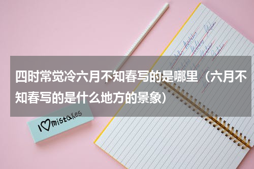 四时常觉冷六月不知春写的是哪里（六月不知春写的是什么地方的景象）