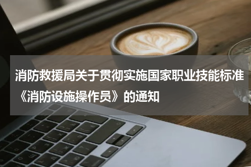 消防救援局关于贯彻实施国家职业技能标准《消防设施操作员》的通知