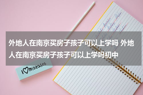 外地人在南京买房子孩子可以上学吗 外地人在南京买房子孩子可以上学吗初中