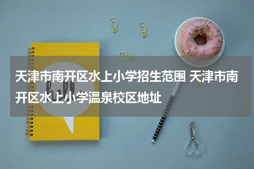 天津市南开区水上小学招生范围 天津市南开区水上小学温泉校区地址