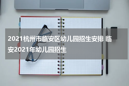 2021杭州市临安区幼儿园招生安排 临安2021年幼儿园招生