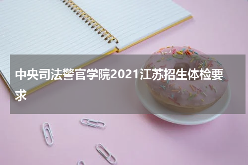 中央司法警官学院2021江苏招生体检要求