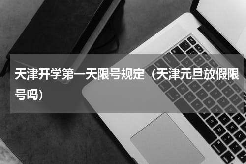 天津开学第一天限号规定（天津元旦放假限号吗）