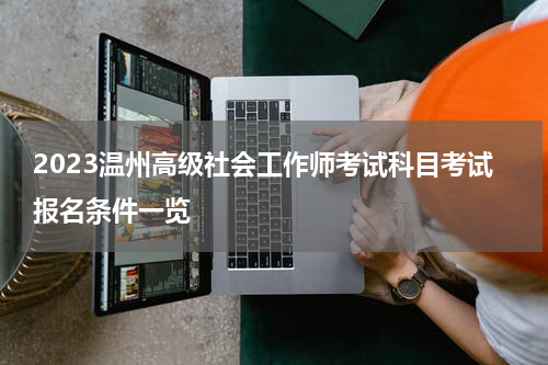 2023温州高级社会工作师考试科目考试报名条件一览