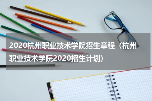 2020杭州职业技术学院招生章程（杭州职业技术学院2020招生计划）