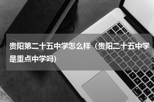 贵阳第二十五中学怎么样（贵阳二十五中学是重点中学吗）