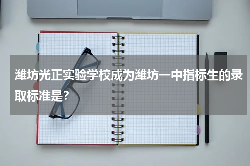 潍坊光正实验学校成为潍坊一中指标生的录取标准是？