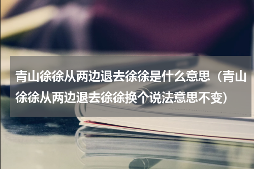 青山徐徐从两边退去徐徐是什么意思（青山徐徐从两边退去徐徐换个说法意思不变）