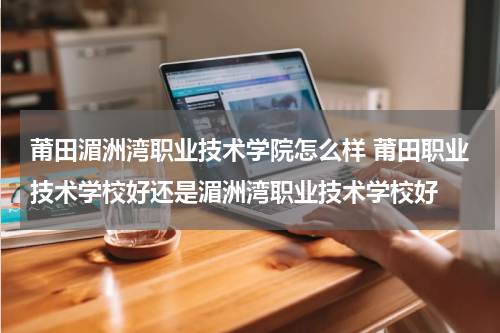 莆田湄洲湾职业技术学院怎么样 莆田职业技术学校好还是湄洲湾职业技术学校好