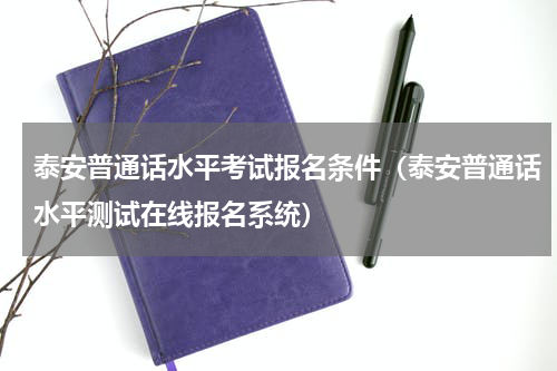 泰安普通话水平考试报名条件（泰安普通话水平测试在线报名系统）