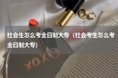 社会生怎么考全日制大专（社会考生怎么考全日制大专）