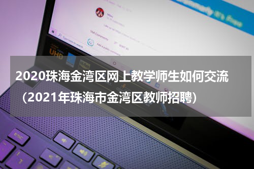 2020珠海金湾区网上教学师生如何交流（2021年珠海市金湾区教师招聘）