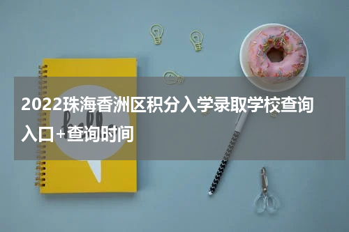 2022珠海香洲区积分入学录取学校查询入口+查询时间