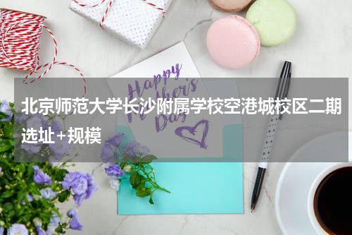 北京师范大学长沙附属学校空港城校区二期选址+规模