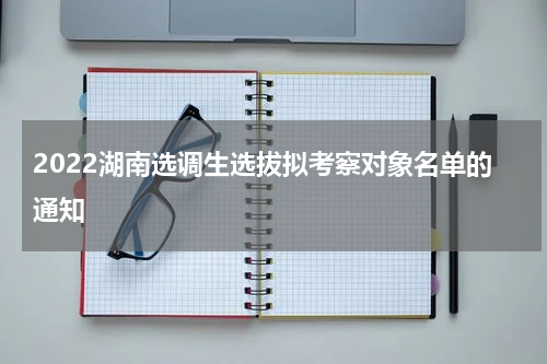 2022湖南选调生选拔拟考察对象名单的通知