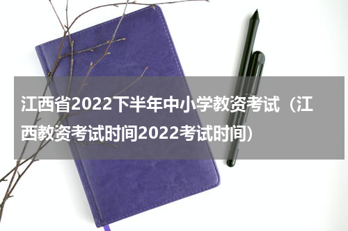 江西省2022下半年中小学教资考试（江西教资考试时间2022考试时间）