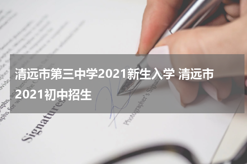 清远市第三中学2021新生入学 清远市2021初中招生