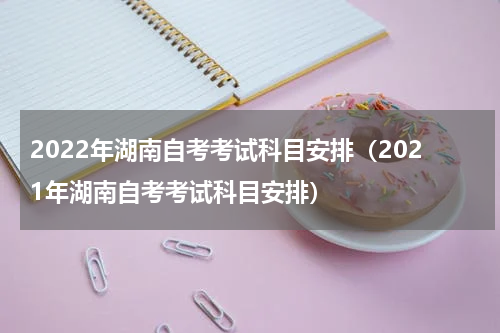 2022年湖南自考考试科目安排（2021年湖南自考考试科目安排）