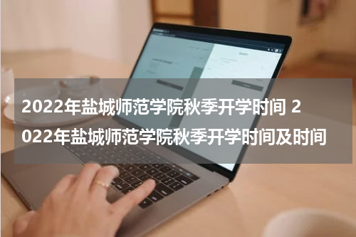 2022年盐城师范学院秋季开学时间 2022年盐城师范学院秋季开学时间及时间