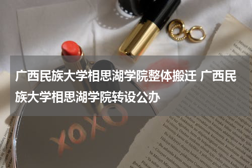 广西民族大学相思湖学院整体搬迁 广西民族大学相思湖学院转设公办