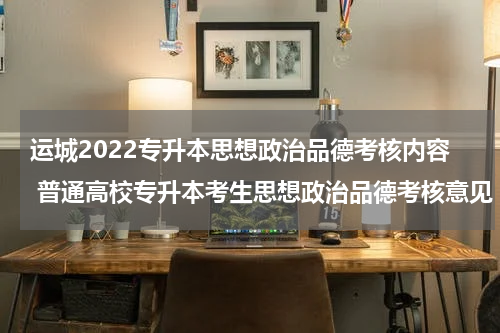 运城2022专升本思想政治品德考核内容 普通高校专升本考生思想政治品德考核意见