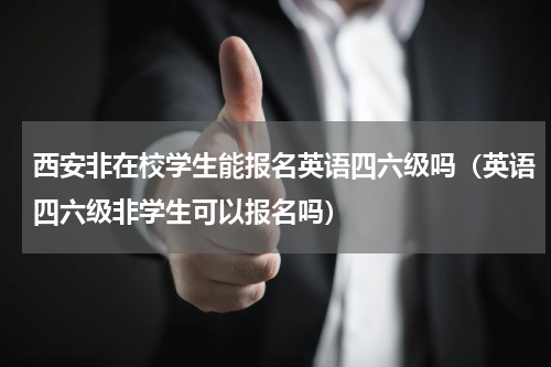 西安非在校学生能报名英语四六级吗（英语四六级非学生可以报名吗）