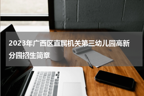 2023年广西区直属机关第三幼儿园高新分园招生简章