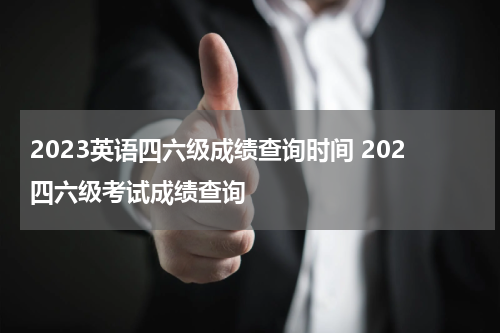 2023英语四六级成绩查询时间 202四六级考试成绩查询