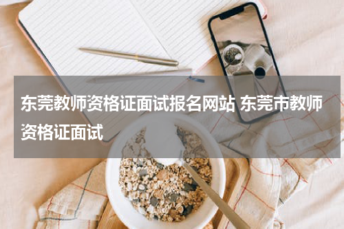 东莞教师资格证面试报名网站 东莞市教师资格证面试
