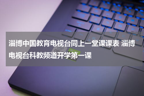 淄博中国教育电视台同上一堂课课表 淄博电视台科教频道开学第一课