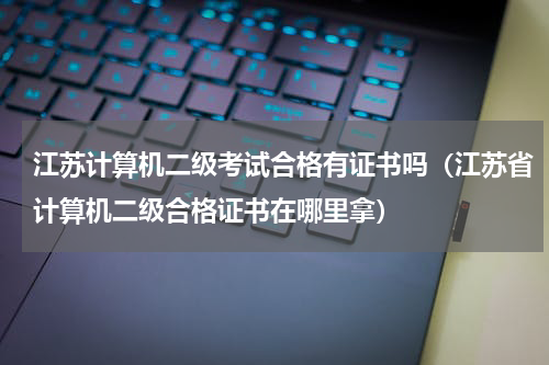江苏计算机二级考试合格有证书吗（江苏省计算机二级合格证书在哪里拿）
