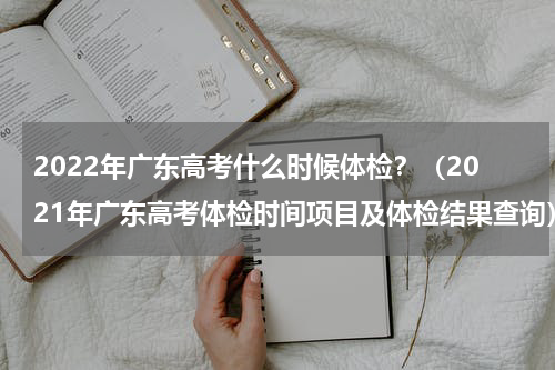2022年广东高考什么时候体检？（2021年广东高考体检时间项目及体检结果查询）