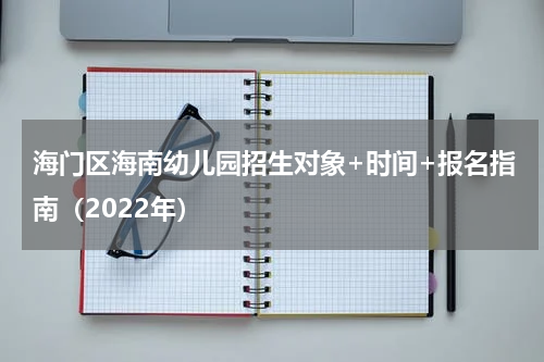 海门区海南幼儿园招生对象+时间+报名指南（2022年）