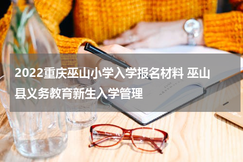 2022重庆巫山小学入学报名材料 巫山县义务教育新生入学管理