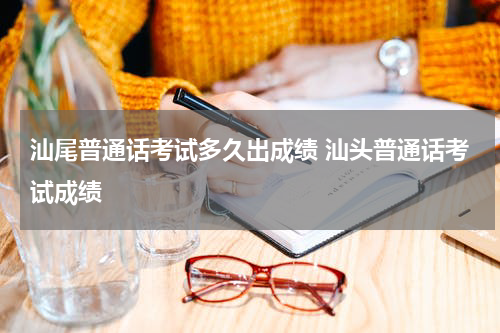 汕尾普通话考试多久出成绩 汕头普通话考试成绩