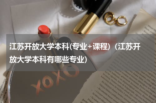 江苏开放大学本科(专业+课程)（江苏开放大学本科有哪些专业）