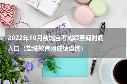 2022年10月盐城自考成绩查询时间+入口（盐城教育网成绩查询）