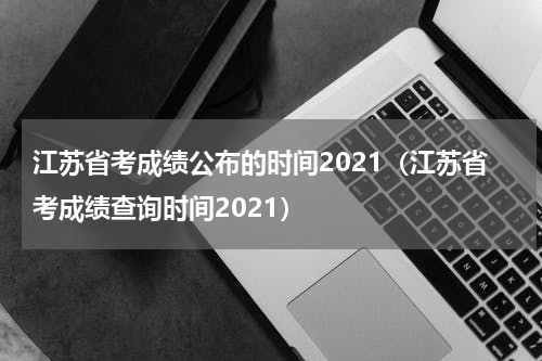 江苏省考成绩公布的时间2021（江苏省考成绩查询时间2021）