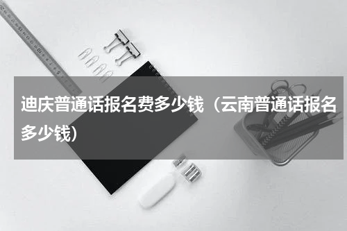 迪庆普通话报名费多少钱（云南普通话报名多少钱）