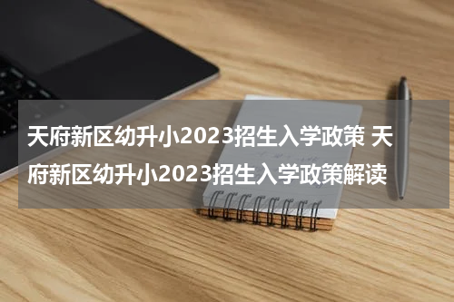 天府新区幼升小2023招生入学政策 天府新区幼升小2023招生入学政策解读