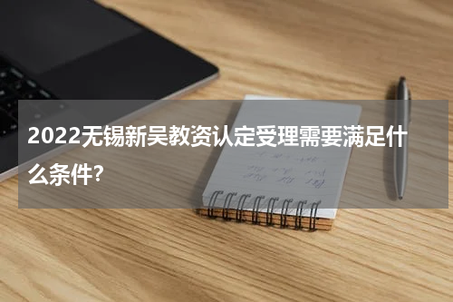 2022无锡新吴教资认定受理需要满足什么条件？