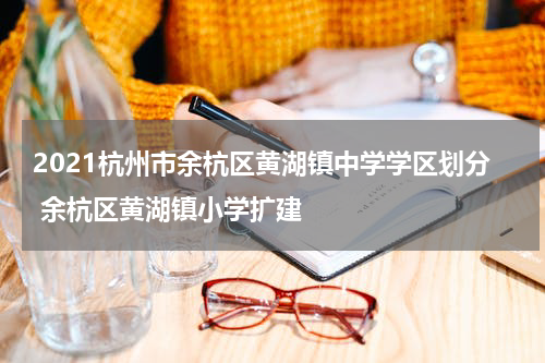 2021杭州市余杭区黄湖镇中学学区划分 余杭区黄湖镇小学扩建