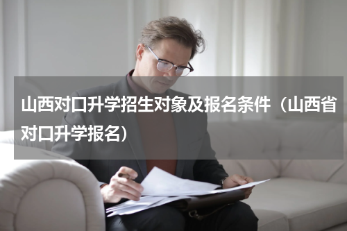 山西对口升学招生对象及报名条件（山西省对口升学报名）