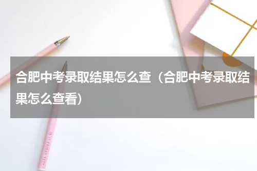 合肥中考录取结果怎么查（合肥中考录取结果怎么查看）